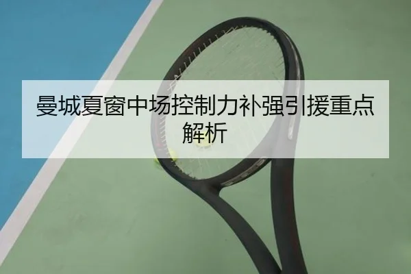 曼城夏窗中场控制力补强引援重点解析