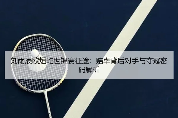 刘雨辰欧烜屹世锦赛征途：赔率背后对手与夺冠密码解析
