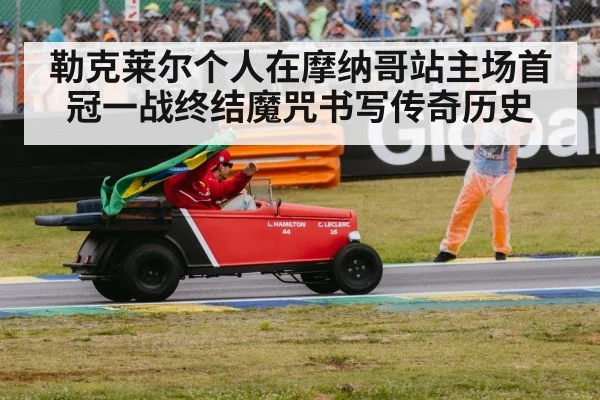 勒克莱尔个人在摩纳哥站主场首冠一战终结魔咒书写传奇历史