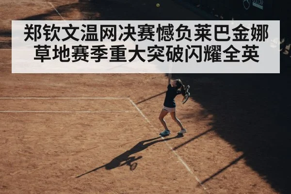 郑钦文温网决赛憾负莱巴金娜 草地赛季重大突破闪耀全英