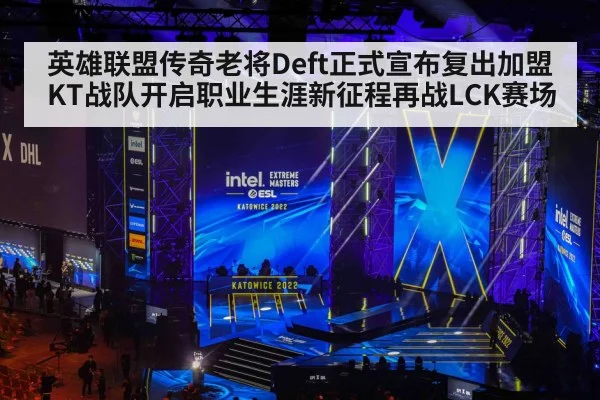 英雄联盟传奇老将Deft正式宣布复出加盟KT战队开启职业生涯新征程再战LCK赛场