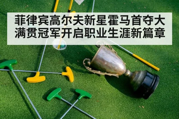 菲律宾高尔夫新星霍马首夺大满贯冠军开启职业生涯新篇章