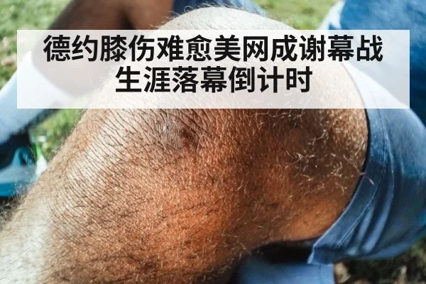 德约膝伤难愈美网成谢幕战生涯落幕倒计时