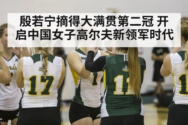 殷若宁摘得大满贯第二冠 开启中国女子高尔夫新领军时代