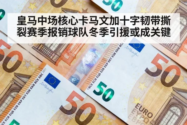 皇马中场核心卡马文加十字韧带撕裂赛季报销球队冬季引援或成关键