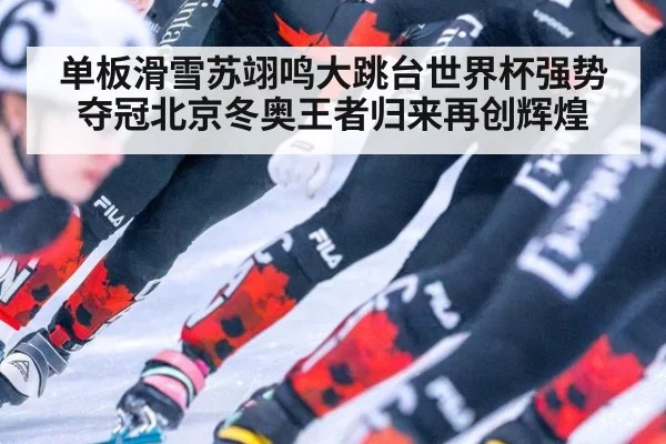 单板滑雪苏翊鸣大跳台世界杯强势夺冠北京冬奥王者归来再创辉煌