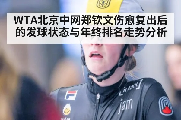WTA北京中网郑钦文伤愈复出后的发球状态与年终排名走势分析