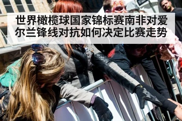 世界橄榄球国家锦标赛南非对爱尔兰锋线对抗如何决定比赛走势