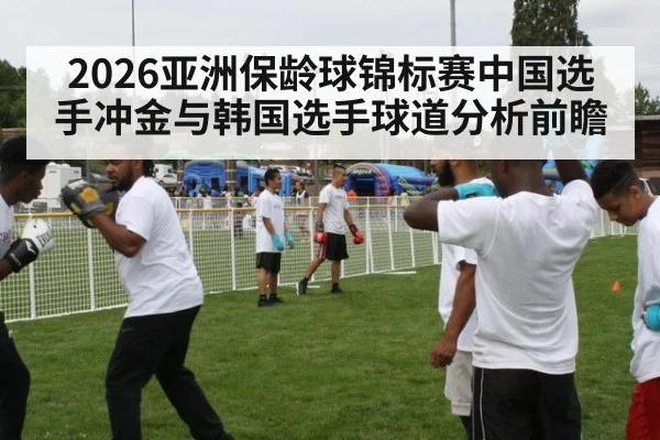 2026亚洲保龄球锦标赛中国选手冲金与韩国选手球道分析前瞻